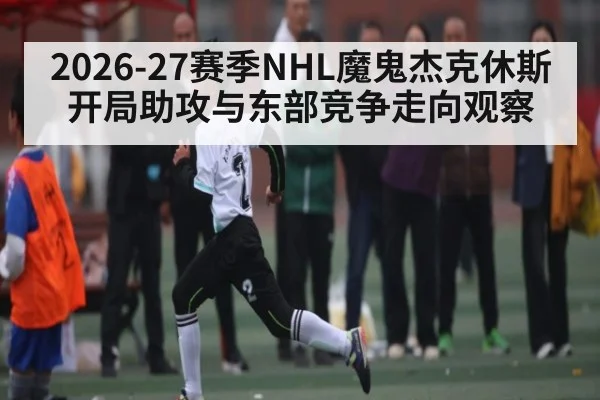 2026-27赛季NHL魔鬼杰克休斯开局助攻与东部竞争走向观察